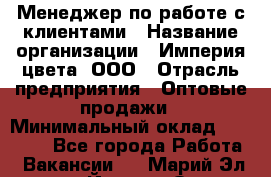 Менеджер по работе с клиентами › Название организации ­ Империя цвета, ООО › Отрасль предприятия ­ Оптовые продажи › Минимальный оклад ­ 20 000 - Все города Работа » Вакансии   . Марий Эл респ.,Йошкар-Ола г.